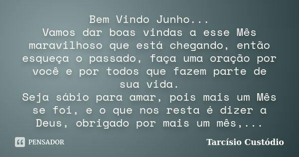 Bem Vindo Junho... Vamos dar boas vindas a esse Mês maravilhoso que está chegando, então esqueça o passado, faça uma oração por você e por todos que fazem parte... Frase de Tarcísio Custódio.