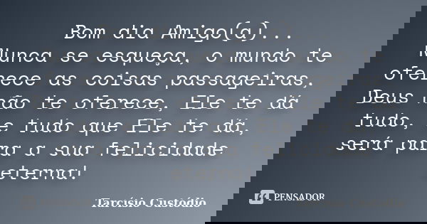 Bom dia Amigo(a)... Nunca se esqueça, o mundo te oferece as coisas passageiras, Deus não te oferece, Ele te dá tudo, e tudo que Ele te dá, será para a sua felic... Frase de Tarcísio Custódio.