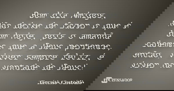 Bom dia Amigos, Não deixe de fazer o que é bom hoje, pois o amanhã sabemos que a Deus pertence, então, viver sempre feliz, é viver na vontade de Deus!... Frase de Tarcísio Custódio.