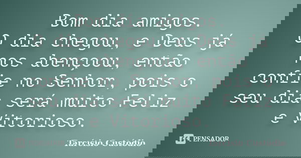 Bom dia amigos. O dia chegou, e Deus já nos abençoou, então confie no Senhor, pois o seu dia será muito Feliz e Vitorioso.... Frase de Tarcísio Custódio.