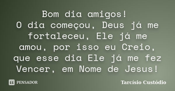 Bom dia amigos! O dia começou, Deus já me fortaleceu, Ele já me amou, por isso eu Creio, que esse dia Ele já me fez Vencer, em Nome de Jesus!... Frase de Tarcísio Custódio.