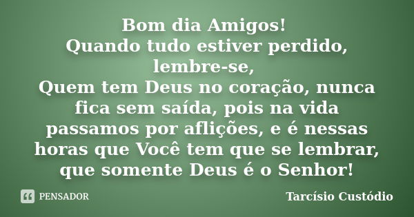 Bom dia Amigos! Quando tudo estiver perdido, lembre-se, Quem tem Deus no coração, nunca fica sem saída, pois na vida passamos por aflições, e é nessas horas que... Frase de Tarcísio Custódio.