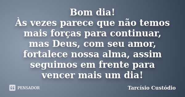 Bom dia! Às vezes parece que não temos mais forças para continuar, mas Deus, com seu amor, fortalece nossa alma, assim seguimos em frente para vencer mais um di... Frase de Tarcísio Custódio.