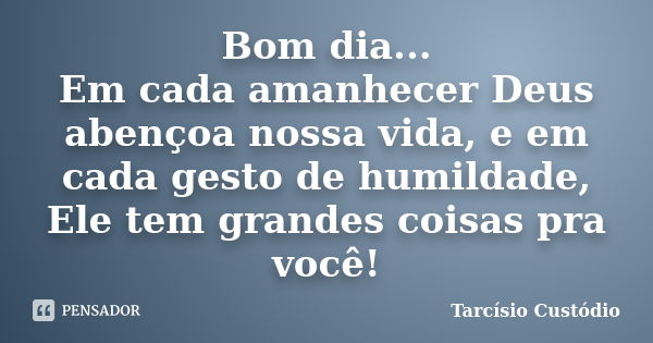 Bom dia... Em cada amanhecer Deus abençoa nossa vida, e em cada gesto de humildade, Ele tem grandes coisas pra você!... Frase de Tarcísio Custódio.