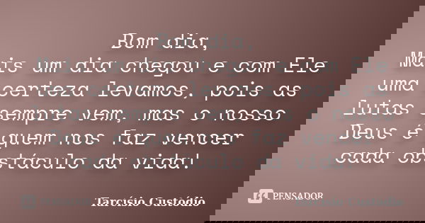 Bom dia, Mais um dia chegou e com Ele uma certeza levamos, pois as lutas sempre vem, mas o nosso Deus é quem nos faz vencer cada obstáculo da vida!... Frase de Tarcísio Custódio.
