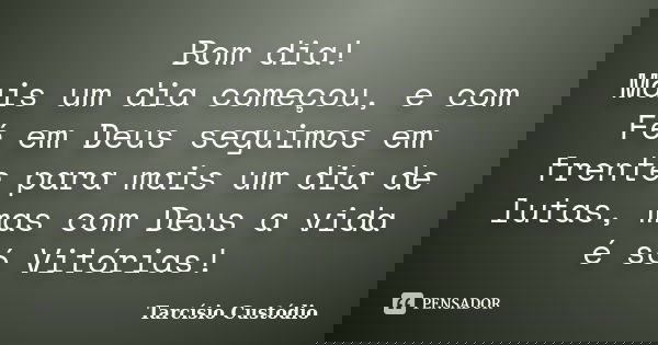 Bom dia! Mais um dia começou, e com Fé em Deus seguimos em frente para mais um dia de lutas, mas com Deus a vida é só Vitórias!... Frase de Tarcísio Custódio.