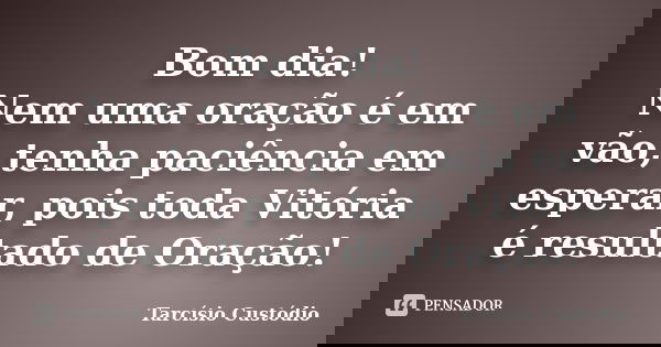 Bom dia! Nem uma oração é em vão, tenha paciência em esperar, pois toda Vitória é resultado de Oração!... Frase de Tarcísio Custódio.