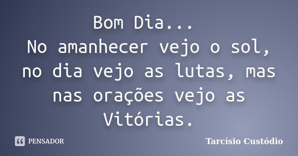 Bom Dia... No amanhecer vejo o sol, no dia vejo as lutas, mas nas orações vejo as Vitórias.... Frase de Tarcísio Custódio.