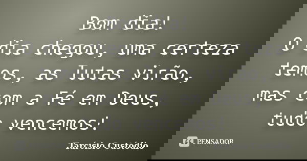 Bom dia! O dia chegou, uma certeza temos, as lutas virão, mas com a Fé em Deus, tudo vencemos!... Frase de Tarcísio Custódio.
