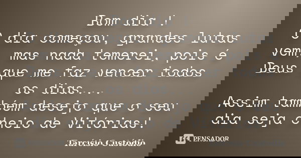 Bom dia ! O dia começou, grandes lutas vem, mas nada temerei, pois é Deus que me faz vencer todos os dias... Assim também desejo que o seu dia seja cheio de Vit... Frase de Tarcísio Custódio.