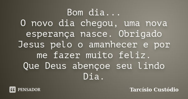 Bom dia... O novo dia chegou, uma nova esperança nasce. Obrigado Jesus pelo o amanhecer e por me fazer muito feliz. Que Deus abençoe seu lindo Dia.... Frase de Tarcísio Custódio.