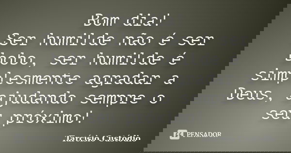 Bom dia! Ser humilde não é ser bobo, ser humilde é simplesmente agradar a Deus, ajudando sempre o seu próximo!... Frase de Tarcísio Custódio.