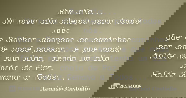 Bom dia... Um novo dia chegou para todos nós. Que o Senhor abençoe os caminhos por onde você passar, e que nada falte na sua vida, tenha um dia cheio de Paz. Fe... Frase de Tarcísio Custódio.