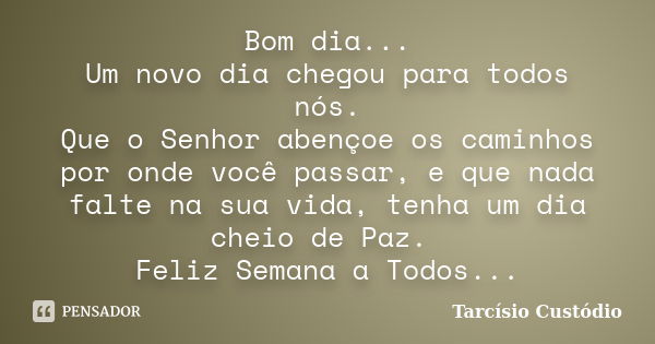 Bom dia... Um novo dia chegou para todos nós. Que o Senhor abençoe os caminhos por onde você passar, e que nada falte na sua vida, tenha um dia cheio de Paz. Fe... Frase de Tarcísio Custódio.