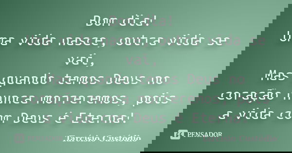 Bom dia! Uma vida nasce, outra vida se vai, Mas quando temos Deus no coração nunca morreremos, pois a vida com Deus é Eterna!... Frase de Tarcísio Custódio.