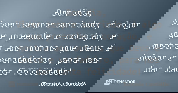 Bom dia, Viver sempre sorrindo, é algo que preenche o coração, e mostra aos outros que Deus é único e verdadeiro, para nos dar tanta felicidade!... Frase de Tarcísio Custódio.