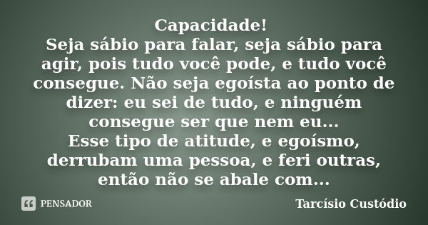 Capacidade! Seja sábio para falar, seja sábio para agir, pois tudo você pode, e tudo você consegue. Não seja egoísta ao ponto de dizer: eu sei de tudo, e ningué... Frase de Tarcísio Custódio.