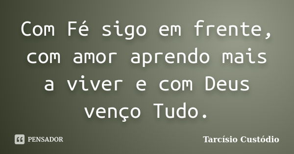 Com Fé sigo em frente, com amor aprendo mais a viver e com Deus venço Tudo.... Frase de Tarcísio Custódio.