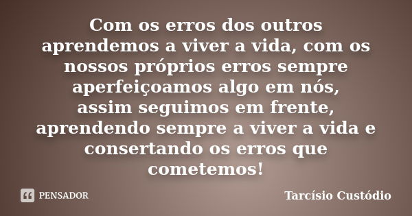 Com os erros dos outros aprendemos a viver a vida, com os nossos próprios erros sempre aperfeiçoamos algo em nós, assim seguimos em frente, aprendendo sempre a ... Frase de Tarcísio Custódio.