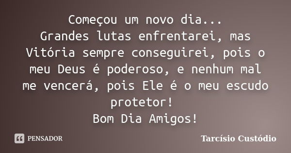 Começou um novo dia... Grandes lutas enfrentarei, mas Vitória sempre conseguirei, pois o meu Deus é poderoso, e nenhum mal me vencerá, pois Ele é o meu escudo p... Frase de Tarcísio Custódio.