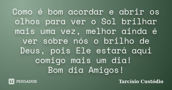 Como é bom acordar e abrir os olhos para ver o Sol brilhar mais uma vez, melhor ainda é ver sobre nós o brilho de Deus, pois Ele estará aqui comigo mais um dia!... Frase de Tarcísio Custódio.