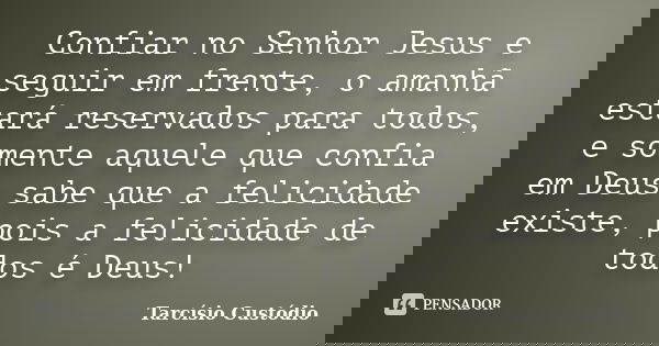 Confiar no Senhor Jesus e seguir em frente, o amanhã estará reservados para todos, e somente aquele que confia em Deus sabe que a felicidade existe, pois a feli... Frase de Tarcísio Custódio.
