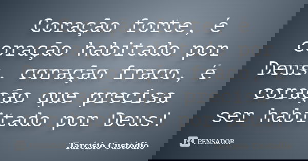 Coração forte, é coração habitado por Deus, coração fraco, é coração que precisa ser habitado por Deus!... Frase de Tarcísio Custódio.