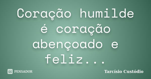 Coração humilde é coração abençoado e feliz...... Frase de Tarcísio Custódio.