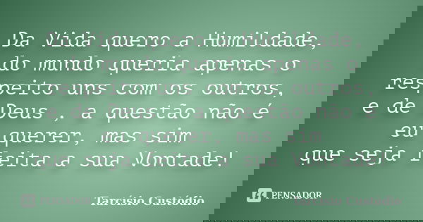 Da Vida quero a Humildade, do mundo queria apenas o respeito uns com os outros, e de Deus , a questão não é eu querer, mas sim que seja feita a sua Vontade!... Frase de Tarcísio Custódio.