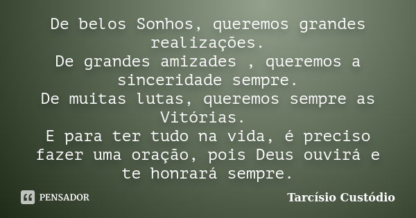 De belos Sonhos, queremos grandes realizações. De grandes amizades , queremos a sinceridade sempre. De muitas lutas, queremos sempre as Vitórias. E para ter tud... Frase de Tarcísio Custódio.