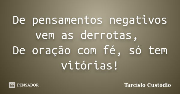 De pensamentos negativos vem as derrotas, De oração com fé, só tem vitórias!... Frase de Tarcísio Custódio.