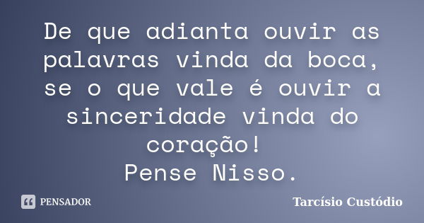 De que adianta ouvir as palavras vinda da boca, se o que vale é ouvir a sinceridade vinda do coração! Pense Nisso.... Frase de Tarcísio Custódio.