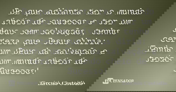 De que adianta ter o mundo cheio de sucesso e ter um deus sem salvação, tenho certeza que Jesus diria: Tenha um Deus da salvação e terás um mundo cheio de Suces... Frase de Tarcísio Custódio.