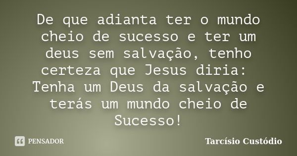 De que adianta ter o mundo cheio de sucesso e ter um deus sem salvação, tenho certeza que Jesus diria: Tenha um Deus da salvação e terás um mundo cheio de Suces... Frase de Tarcísio Custódio.