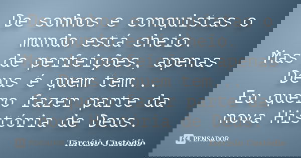 De sonhos e conquistas o mundo está cheio. Mas de perfeições, apenas Deus é quem tem... Eu quero fazer parte da nova História de Deus.... Frase de Tarcísio Custódio.