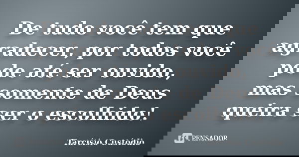 De tudo você tem que agradecer, por todos você pode até ser ouvido, mas somente de Deus queira ser o escolhido!... Frase de Tarcísio Custódio.