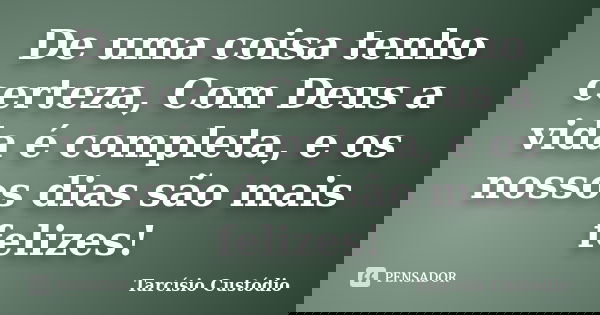 De uma coisa tenho certeza, Com Deus a vida é completa, e os nossos dias são mais felizes!... Frase de Tarcísio Custódio.