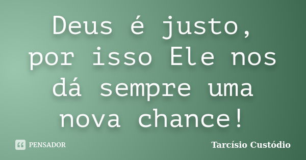 Deus é justo, por isso Ele nos dá sempre uma nova chance!... Frase de Tarcísio Custódio.