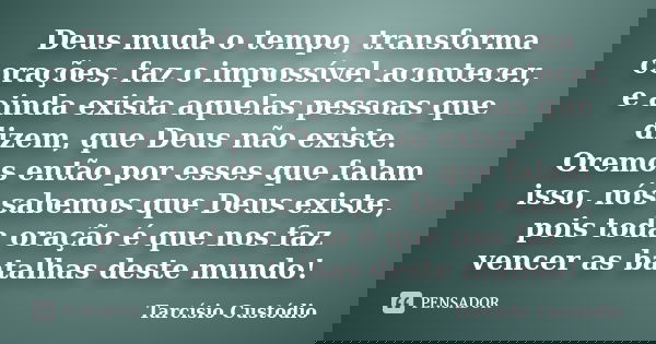 Deus muda o tempo, transforma corações, faz o impossível acontecer, e ainda exista aquelas pessoas que dizem, que Deus não existe. Oremos então por esses que fa... Frase de Tarcísio Custódio.
