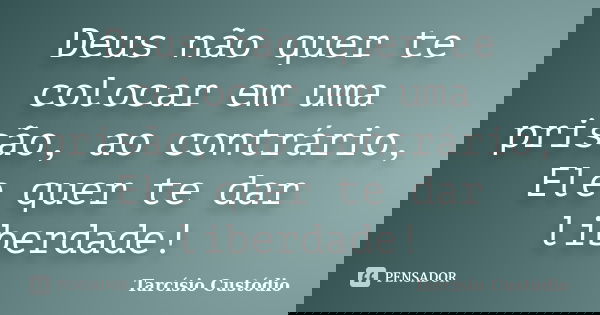 Deus não quer te colocar em uma prisão, ao contrário, Ele quer te dar liberdade!... Frase de Tarcísio Custódio.