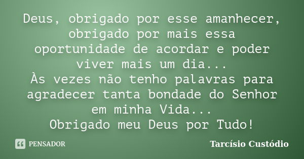 Deus, obrigado por esse amanhecer, obrigado por mais essa oportunidade de acordar e poder viver mais um dia... Às vezes não tenho palavras para agradecer tanta ... Frase de Tarcísio Custódio.