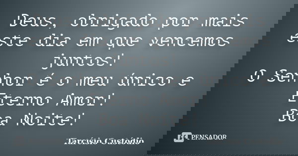 Deus, obrigado por mais este dia em que vencemos juntos! O Senhor é o meu único e Eterno Amor! Boa Noite!... Frase de Tarcísio Custódio.