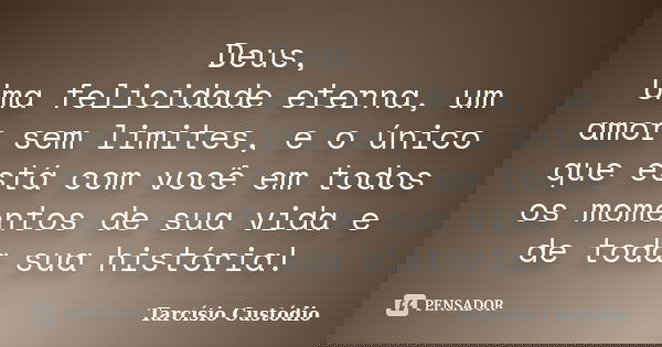 Deus, Uma felicidade eterna, um amor sem limites, e o único que está com você em todos os momentos de sua vida e de toda sua história!... Frase de Tarcísio Custódio.