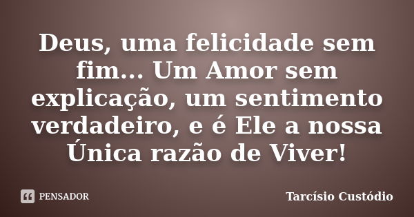 Deus, uma felicidade sem fim... Um Amor sem explicação, um sentimento verdadeiro, e é Ele a nossa Única razão de Viver!... Frase de Tarcísio Custódio.