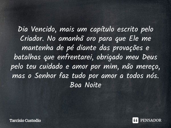 ⁠Dia Vencido, mais um capítulo escrito pelo Criador. No amanhã oro para que Ele me mantenha de pé diante das provações e batalhas que enfrentarei, obrigado meu ... Frase de Tarcísio Custódio.