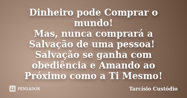 Dinheiro pode Comprar o mundo! Mas, nunca comprará a Salvação de uma pessoa! Salvação se ganha com obediência e Amando ao Próximo como a Ti Mesmo!... Frase de Tarcísio Custódio.