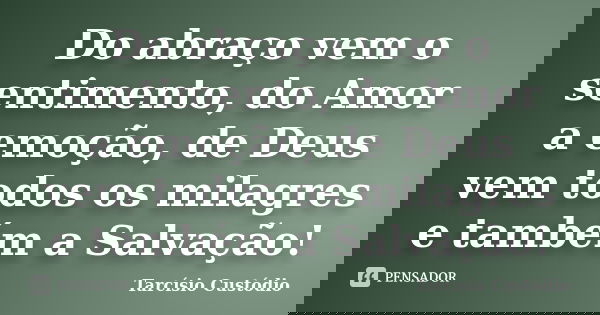 Do abraço vem o sentimento, do Amor a emoção, de Deus vem todos os milagres e também a Salvação!... Frase de Tarcísio Custódio.
