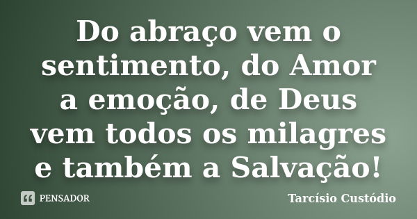 Do abraço vem o sentimento, do Amor a emoção, de Deus vem todos os milagres e também a Salvação!... Frase de Tarcísio Custódio.