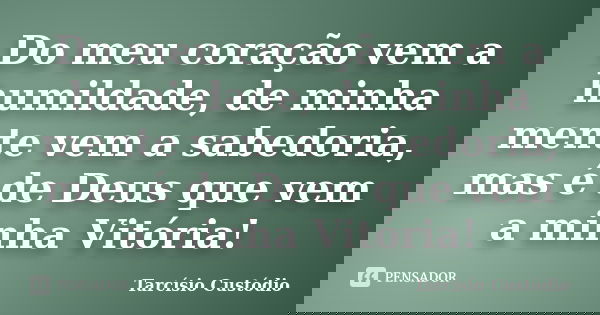 Do meu coração vem a humildade, de minha mente vem a sabedoria, mas é de Deus que vem a minha Vitória!... Frase de Tarcísio Custódio.