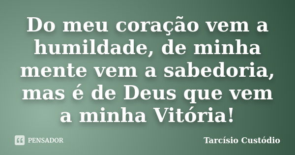 Do meu coração vem a humildade, de minha mente vem a sabedoria, mas é de Deus que vem a minha Vitória!... Frase de Tarcísio Custódio.